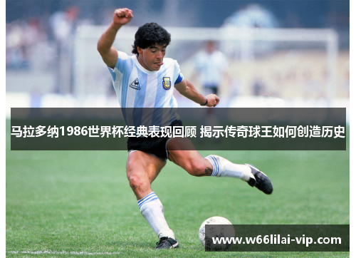 马拉多纳1986世界杯经典表现回顾 揭示传奇球王如何创造历史