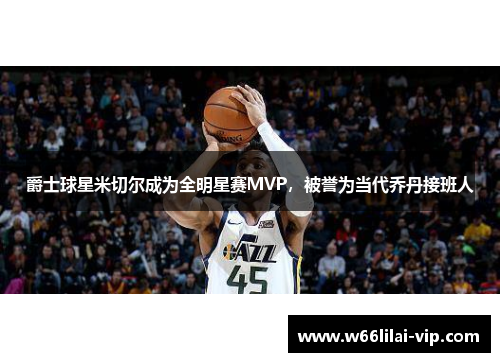 爵士球星米切尔成为全明星赛MVP，被誉为当代乔丹接班人