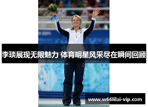 李琰展现无限魅力 体育明星风采尽在瞬间回顾